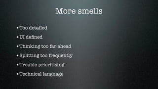 More smells
•Too detailed
•UI deﬁned
•Thinking too far ahead
•Splitting too frequently
•Trouble prioritising
•Technical language
 