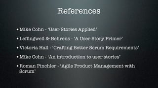 References

•Mike Cohn - ‘User Stories Applied’
•Lefﬁngwell & Behrens - ‘A User Story Primer’
•Victoria Hall - ‘Crafting Better Scrum Requirements’
•Mike Cohn - ‘An introduction to user stories’
•Roman Pinchler - ‘Agile Product Management with
 Scrum’
 
