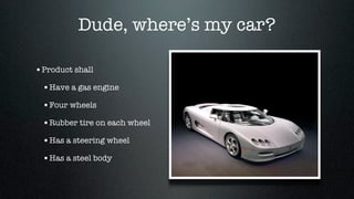 Dude, where’s my car?

•Product shall
 •Have a gas engine
 •Four wheels
 •Rubber tire on each wheel
 •Has a steering wheel
 •Has a steel body
 