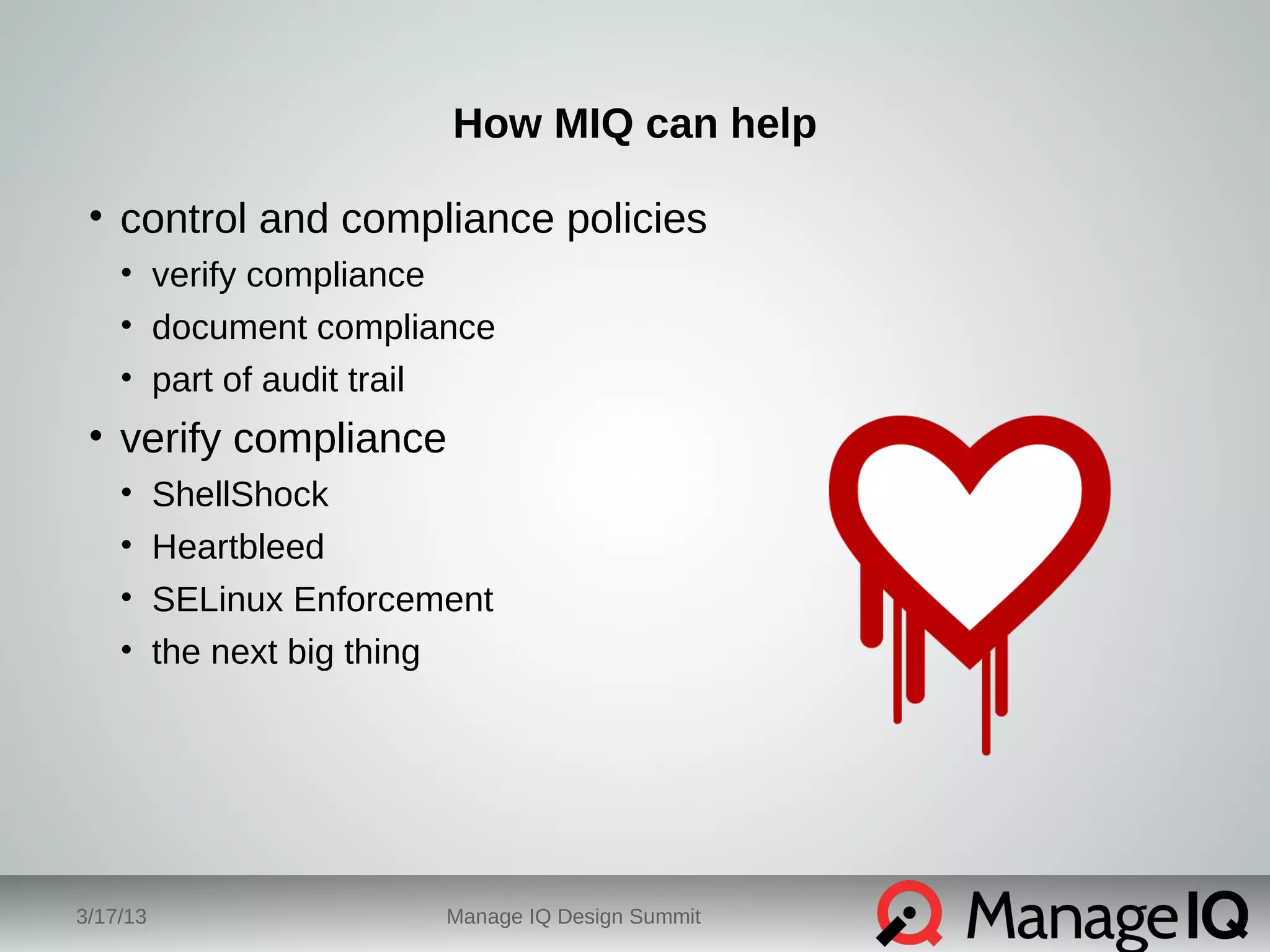 How MIQ can help 
• control and compliance policies 
• verify compliance 
• document compliance 
• part of audit trail 
• verify compliance 
• ShellShock 
• Heartbleed 
• SELinux Enforcement 
• the next big thing 
3/17/13 Manage IQ Design Summit 
 