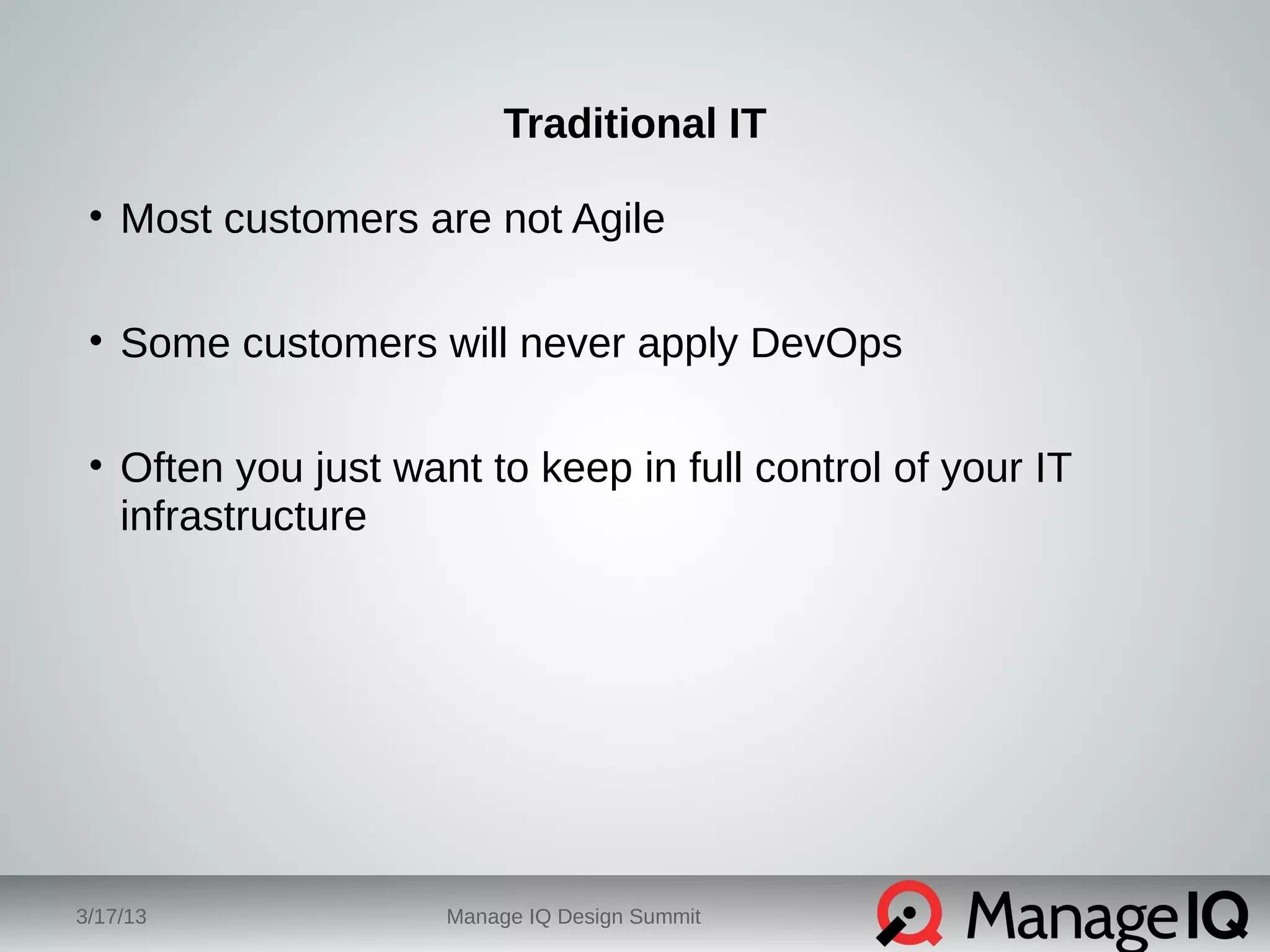 Traditional IT 
• Most customers are not Agile 
• Some customers will never apply DevOps 
• Often you just want to keep in full control of your IT 
infrastructure 
3/17/13 Manage IQ Design Summit 
 