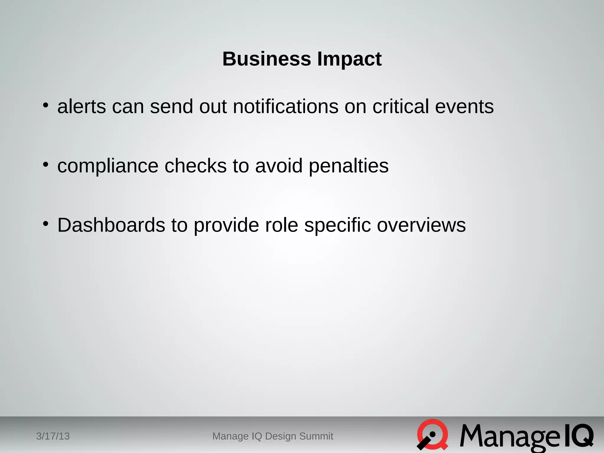 Business Impact 
• alerts can send out notifications on critical events 
• compliance checks to avoid penalties 
• Dashboards to provide role specific overviews 
3/17/13 Manage IQ Design Summit 
 