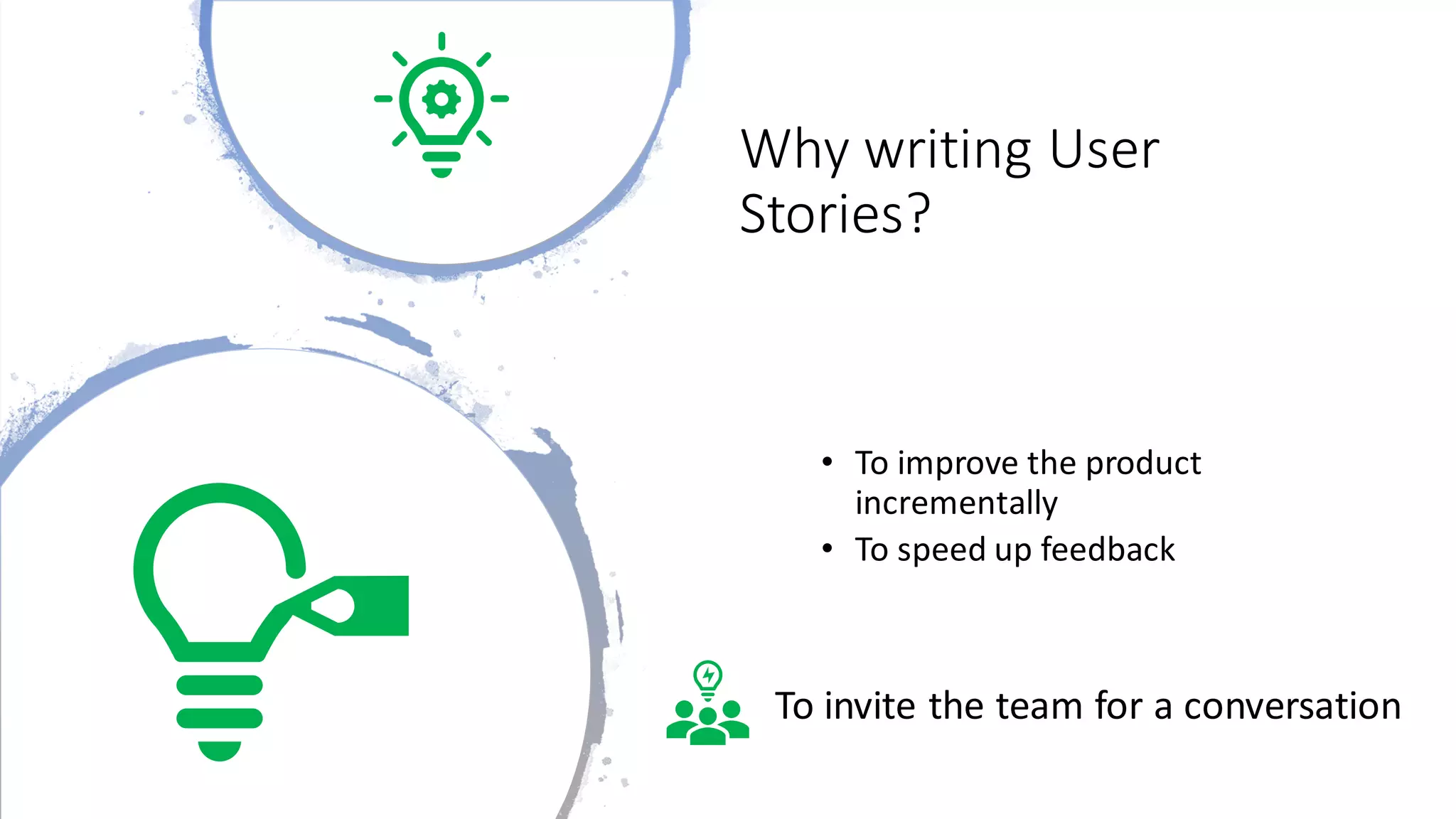 Why writing User
Stories?
• To improve the product
incrementally
• To speed up feedback
To invite the team for a conversation
 