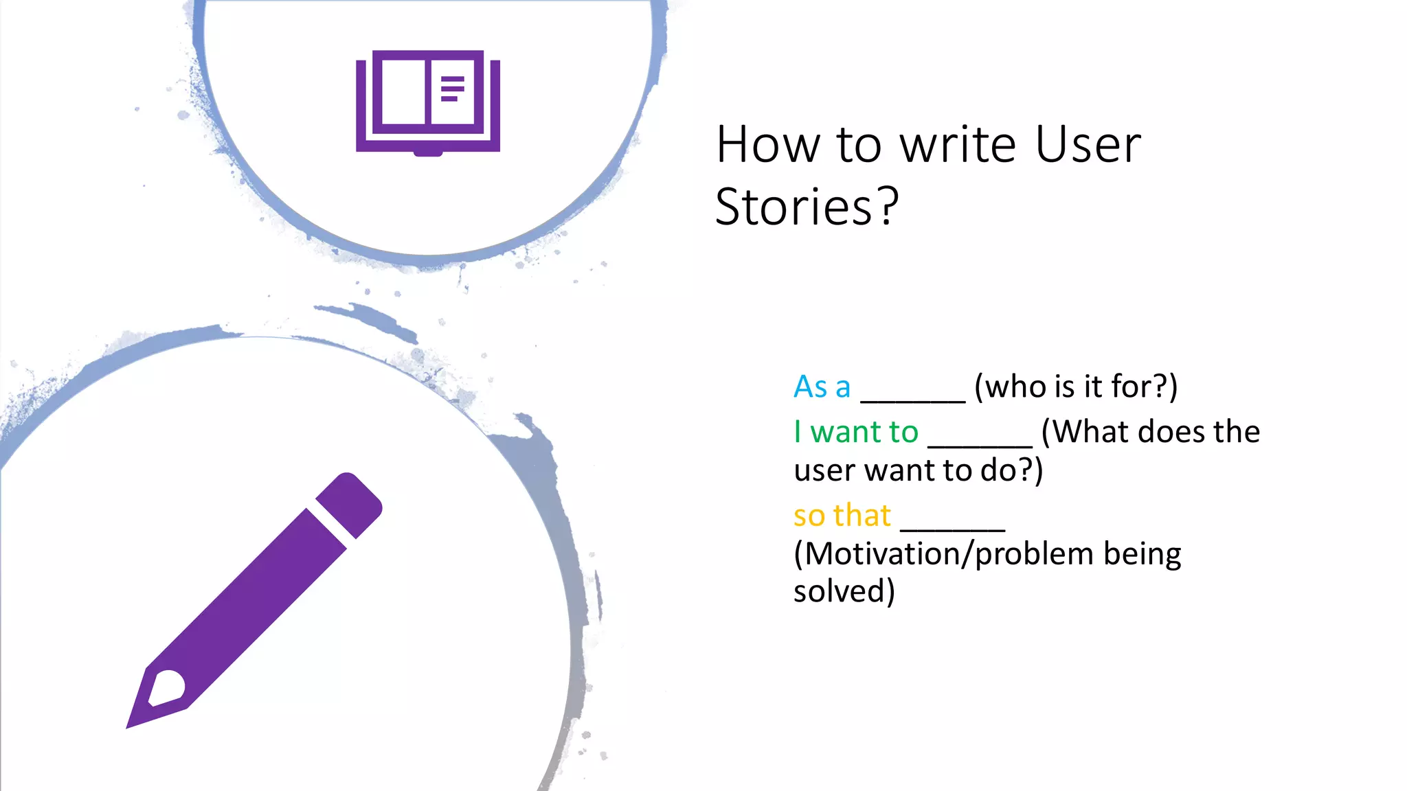 How to write User
Stories?
As a ______ (who is it for?)
I want to ______ (What does the
user want to do?)
so that ______
(Motivation/problem being
solved)
 