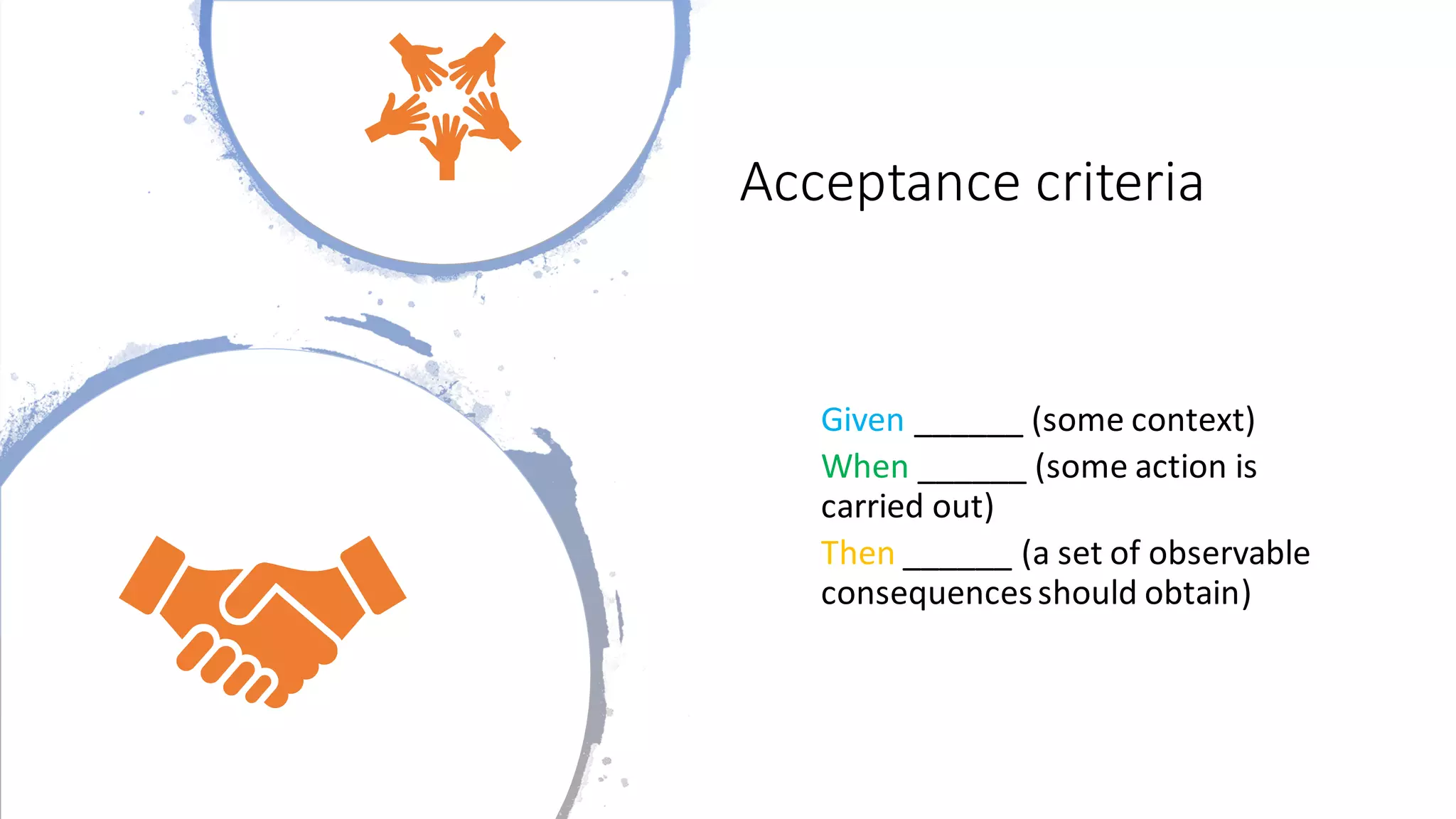Acceptance criteria
Given ______ (some context)
When ______ (some action is
carried out)
Then ______ (a set of observable
consequencesshould obtain)
 