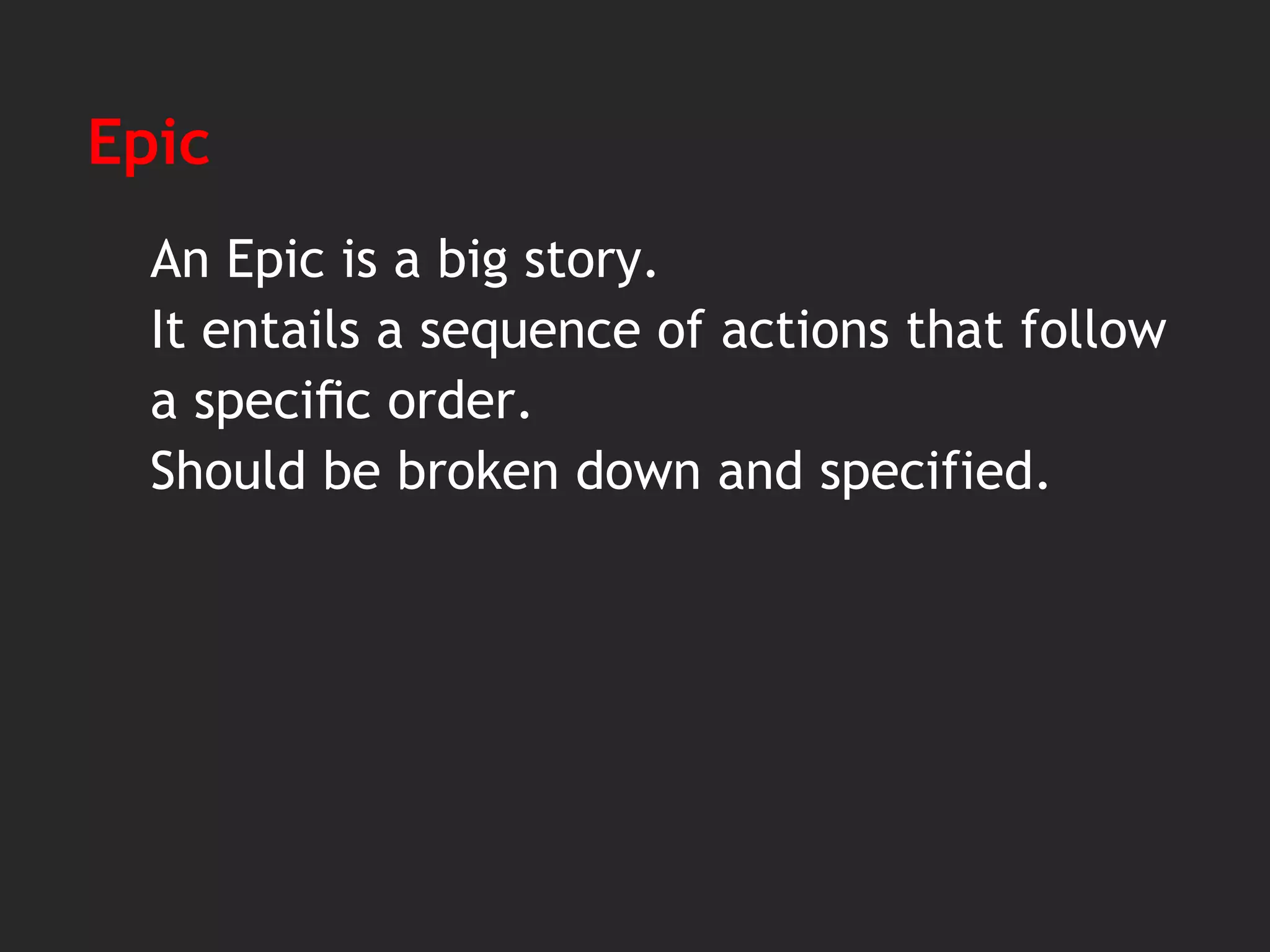 Epic
An Epic is a big story.
It entails a sequence of actions that follow
a speciﬁc order.
Should be broken down and specified.
 