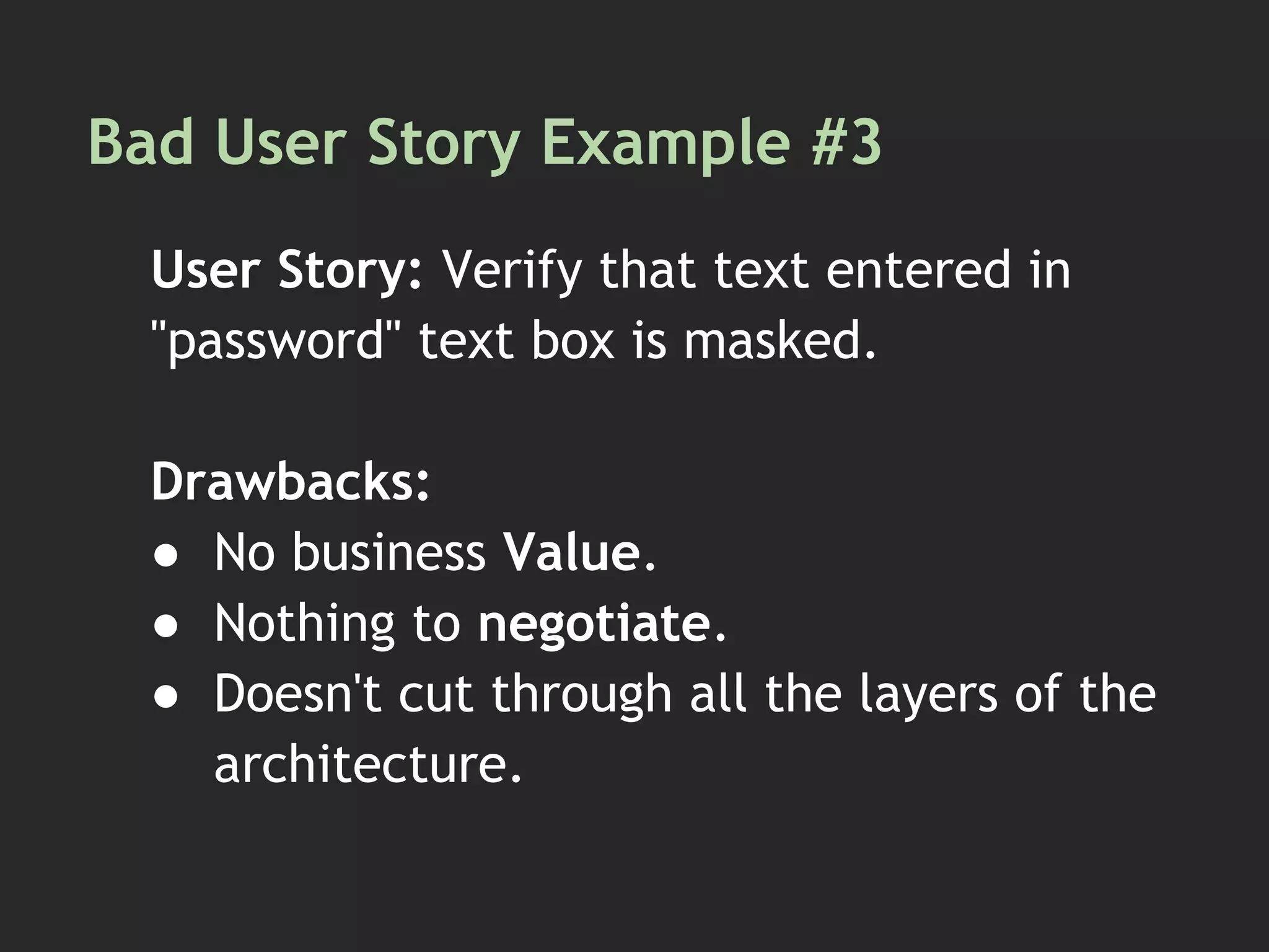 Bad User Story Example #3
User Story: Verify that text entered in
"password" text box is masked.
Drawbacks:
● No business Value.
● Nothing to negotiate.
● Doesn't cut through all the layers of the
architecture.
 
