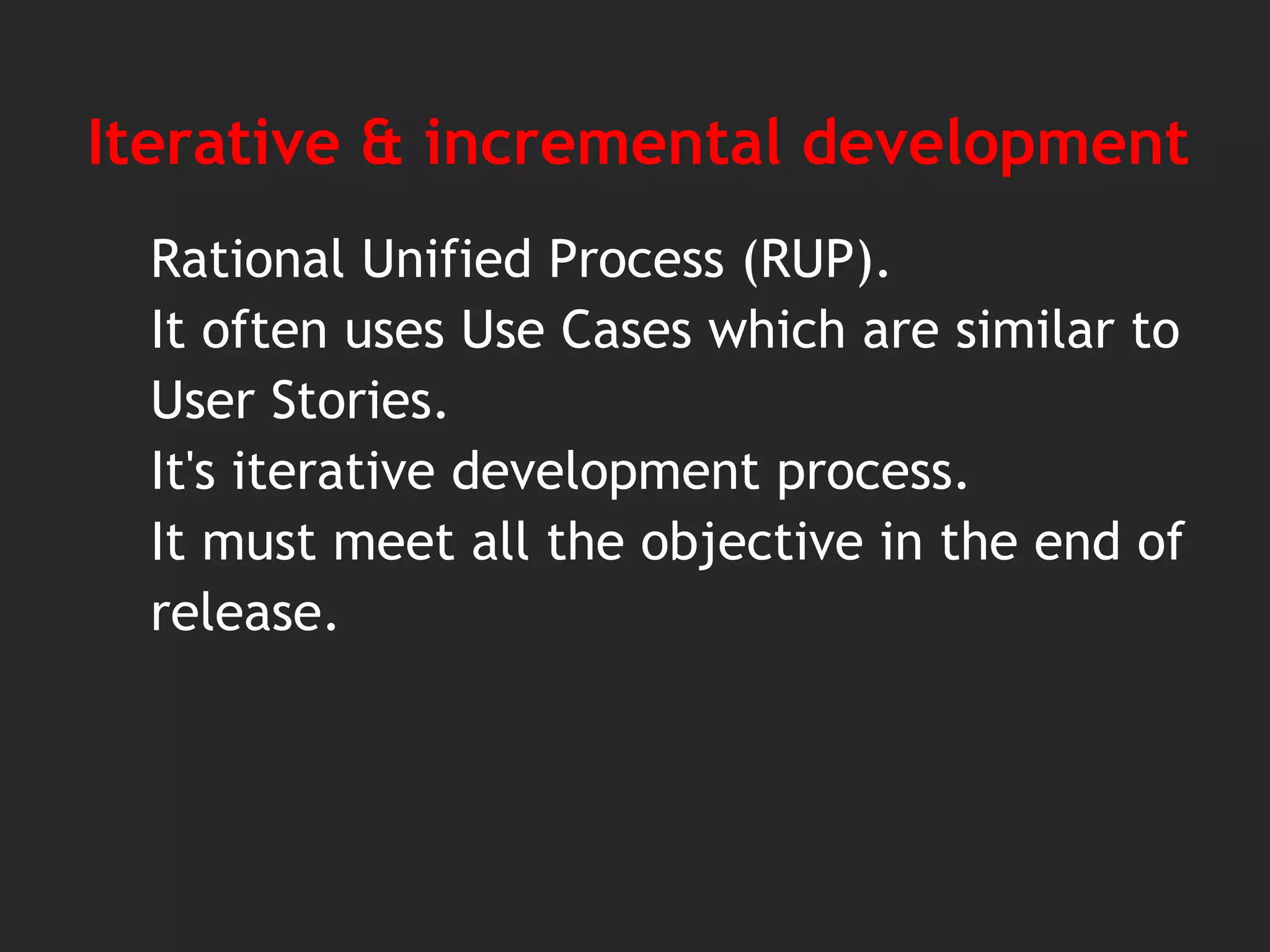Iterative & incremental development
Rational Unified Process (RUP).
It often uses Use Cases which are similar to
User Stories.
It's iterative development process.
It must meet all the objective in the end of
release.
 