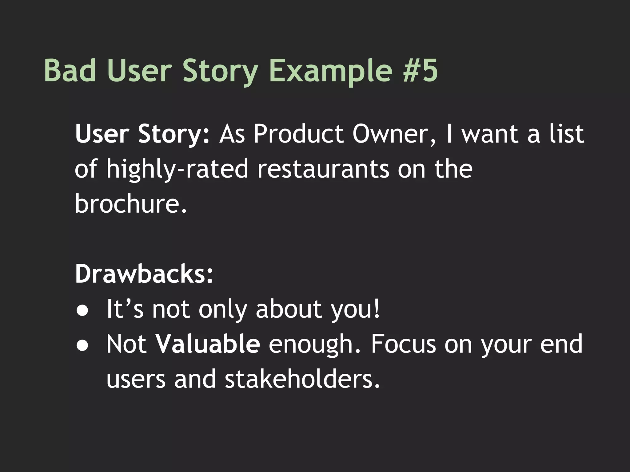 Bad User Story Example #5
User Story: As Product Owner, I want a list
of highly-rated restaurants on the
brochure.
Drawbacks:
● It’s not only about you!
● Not Valuable enough. Focus on your end
users and stakeholders.
 