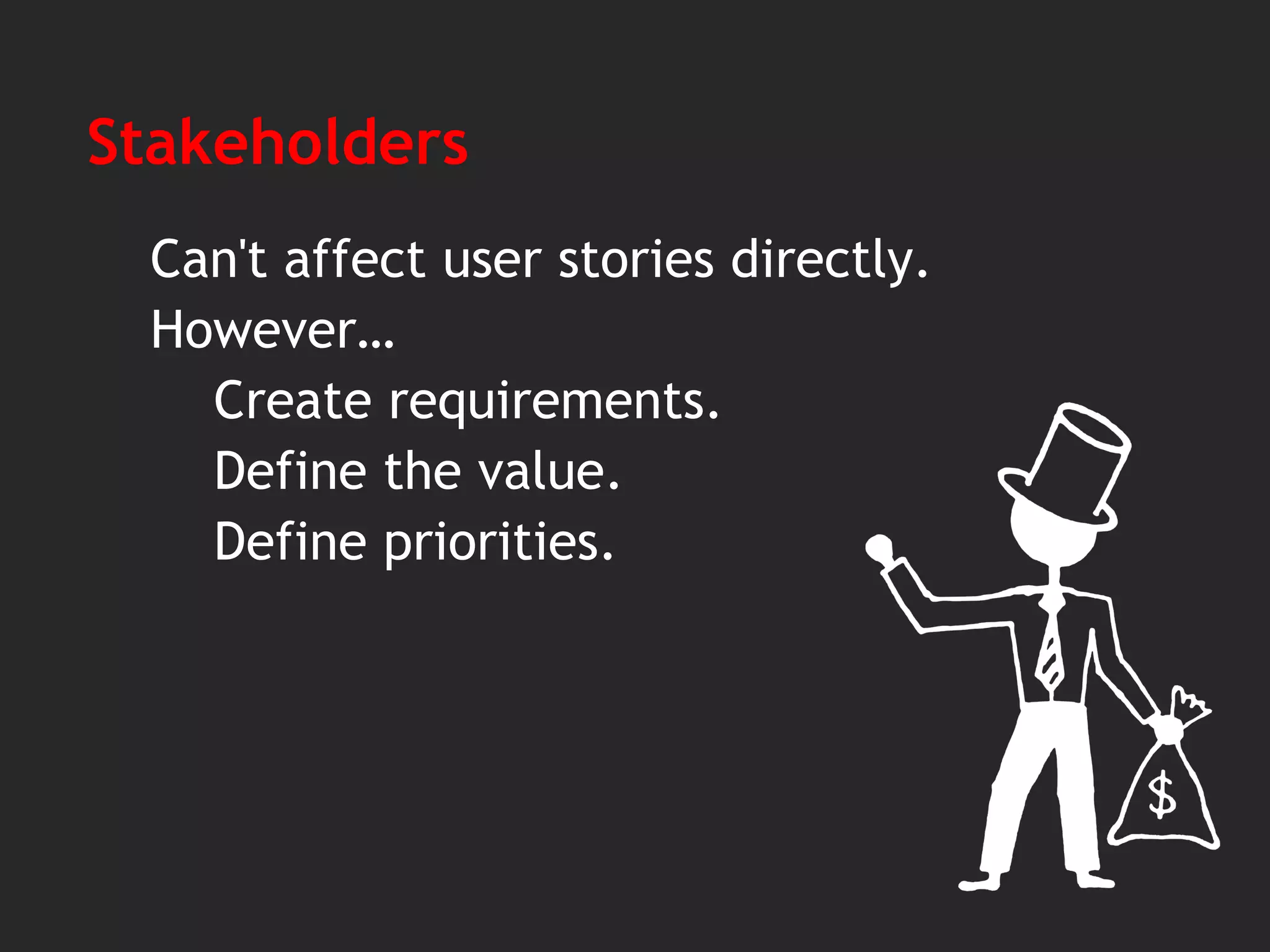 Stakeholders
Can't affect user stories directly.
However…
Create requirements.
Define the value.
Define priorities.
 