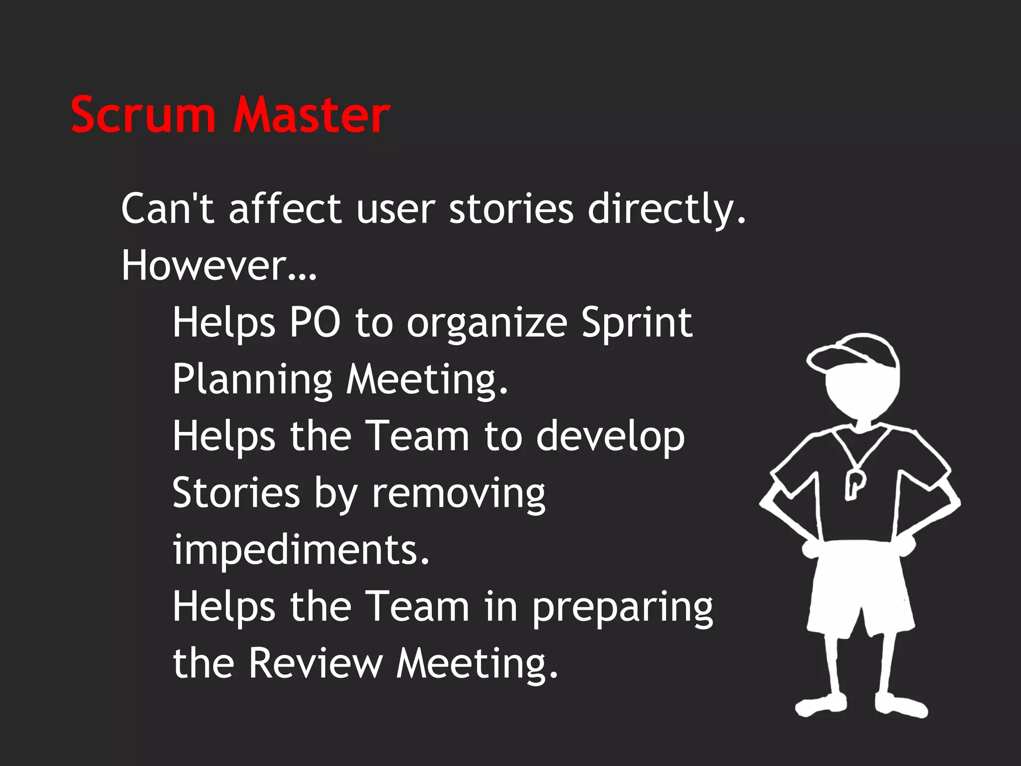 Scrum Master
Can't affect user stories directly.
However…
Helps PO to organize Sprint
Planning Meeting.
Helps the Team to develop
Stories by removing
impediments.
Helps the Team in preparing
the Review Meeting.
 