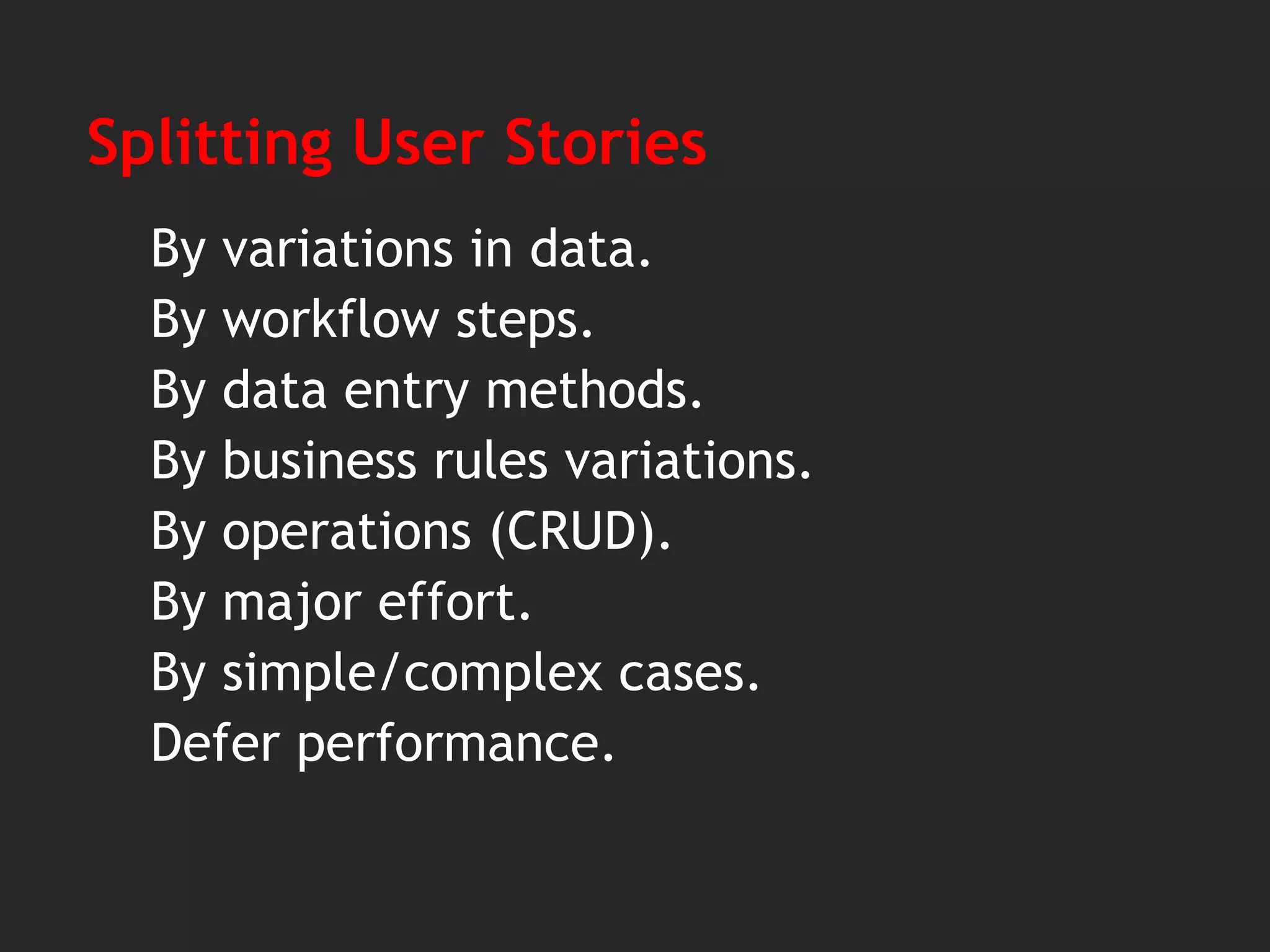 Splitting User Stories
By variations in data.
By workflow steps.
By data entry methods.
By business rules variations.
By operations (CRUD).
By major effort.
By simple/complex cases.
Defer performance.
 