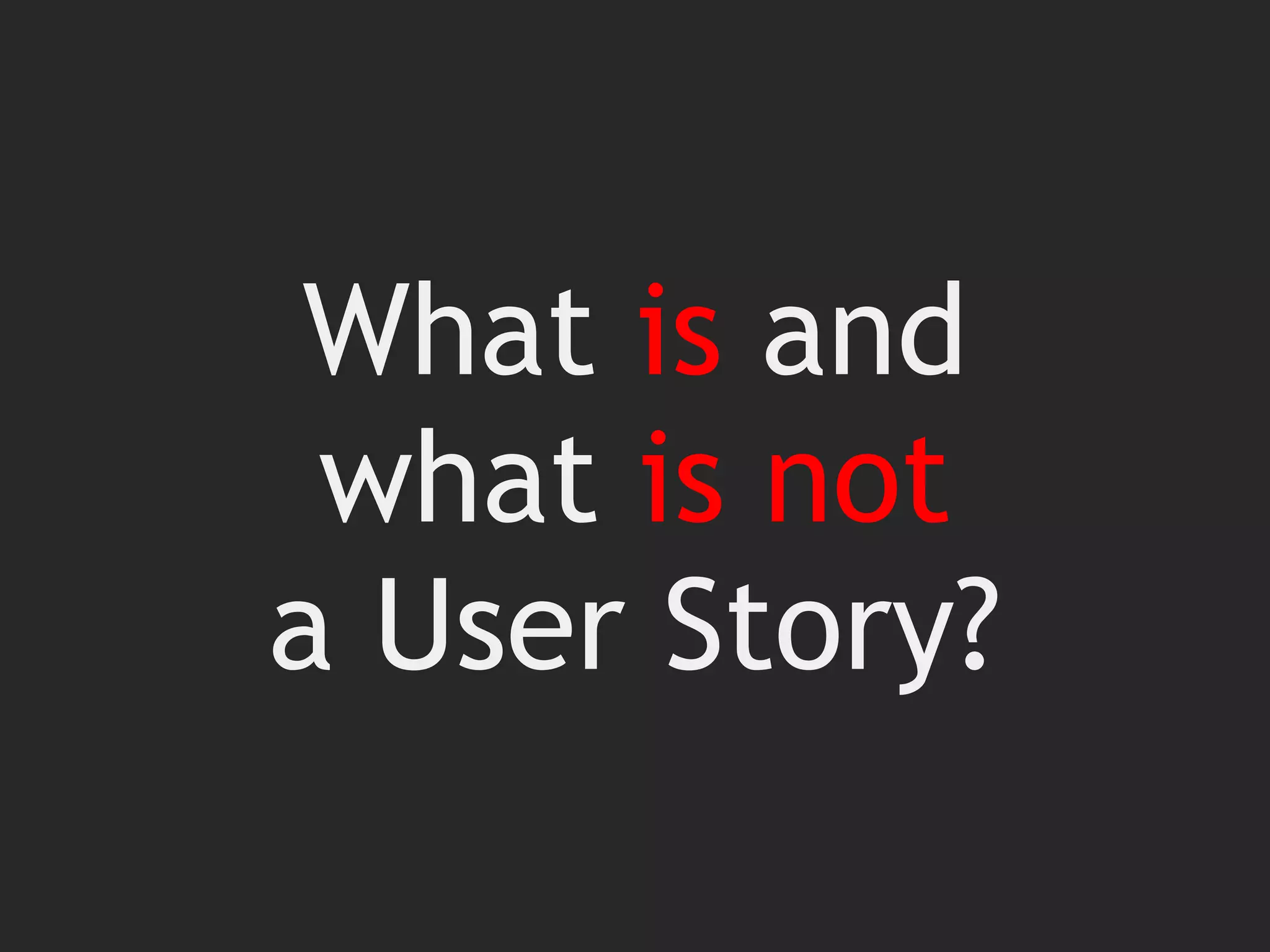 What is and
what is not
a User Story?
 