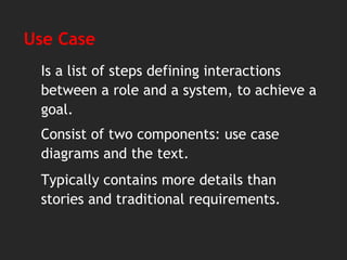 Use Case
Is a list of steps defining interactions
between a role and a system, to achieve a
goal.
Сonsist of two components: use case
diagrams and the text.
Typically contains more details than
stories and traditional requirements.
 