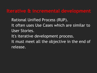 Iterative & incremental development
Rational Unified Process (RUP).
It often uses Use Cases which are similar to
User Stories.
It's iterative development process.
It must meet all the objective in the end of
release.
 