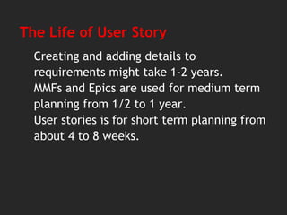 The Life of User Story
Creating and adding details to
requirements might take 1-2 years.
MMFs and Epics are used for medium term
planning from 1/2 to 1 year.
User stories is for short term planning from
about 4 to 8 weeks.
 