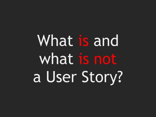 What is and
what is not
a User Story?
 