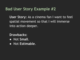 Bad User Story Example #2
User Story: As a cinema fan I want to feel
spatial movement so that I will immerse
into action deeper.
Drawbacks:
● Not Small.
● Not Estimable.
 