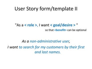User Story form/template II
"As a < role >, I want < goal/desire > "
so that <benefit> can be optional

As a non-administrative user,
I want to search for my customers by their first
and last names.

 