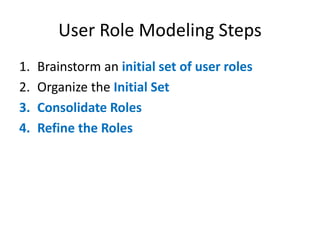 User Role Modeling Steps
1.
2.
3.
4.

Brainstorm an initial set of user roles
Organize the Initial Set
Consolidate Roles
Refine the Roles

 