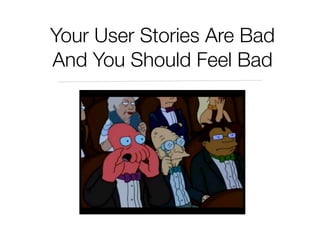 Your User Stories Are Bad
And You Should Feel Bad
 
