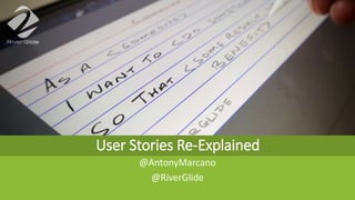 User Stories Re-Explained
@AntonyMarcano
@RiverGlide
 