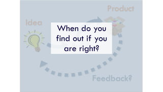 Build
Feedback?
Idea
Product
When do you
find out if you
are right?
 