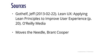 © Copyright Agile Velocity, LLC All Rights Reserved
Sources
• Gothelf, Jeﬀ (2013-02-22). Lean UX: Applying
Lean Principles to Improve User Experience (p.
20). O'Reilly Media
• Moves the Needle, Brant Cooper
 