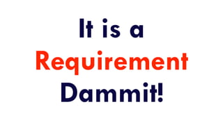 It is a
Requirement
Dammit!
 