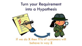 Turn your Requirement
into a Hypothesis
If we do X then Y% of customers will
behave in way Z
 