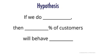 © Copyright Agile Velocity, LLC All Rights Reserved
Hypothesis
If we do _____________,
then ___________% of customers
will behave ___________
 