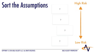 AGILE VELOCITY PROPRIETARYCopyright © 2016 Agile Velocity, LLC.  All Rights Reserved. AGILE VELOCITY PROPRIETARY
?
?
?
?
High Risk
Low Risk
Sort the Assumptions
 