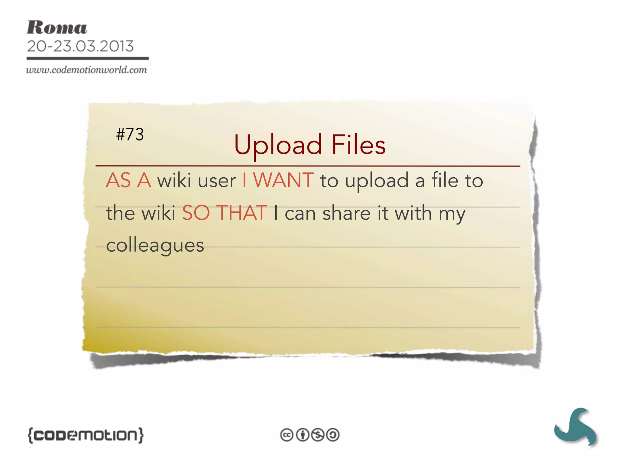 #73
             Upload Files
AS A wiki user I WANT to upload a file to
the wiki SO THAT I can share it with my
colleagues
 