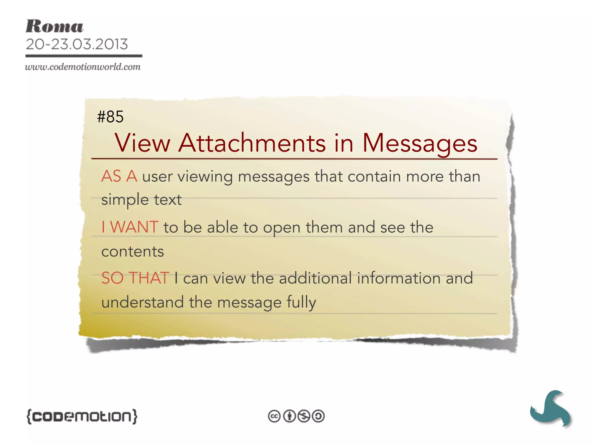 #85
 View Attachments in Messages
AS A user viewing messages that contain more than
simple text
I WANT to be able to open them and see the
contents
SO THAT I can view the additional information and
understand the message fully
 