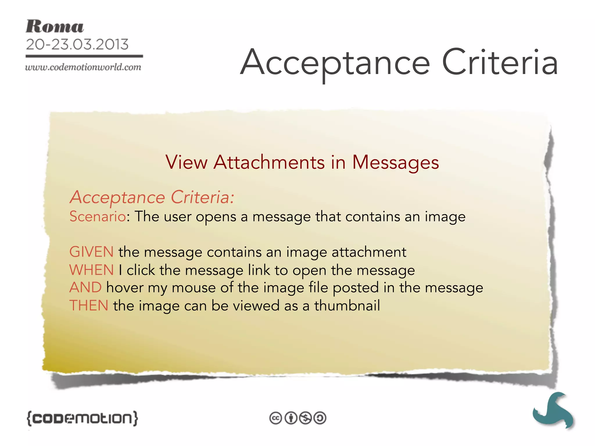 Acceptance Criteria

             View Attachments in Messages
Acceptance Criteria:
Scenario: The user opens a message that contains an image

GIVEN the message contains an image attachment
WHEN I click the message link to open the message
AND hover my mouse of the image file posted in the message
THEN the image can be viewed as a thumbnail
 