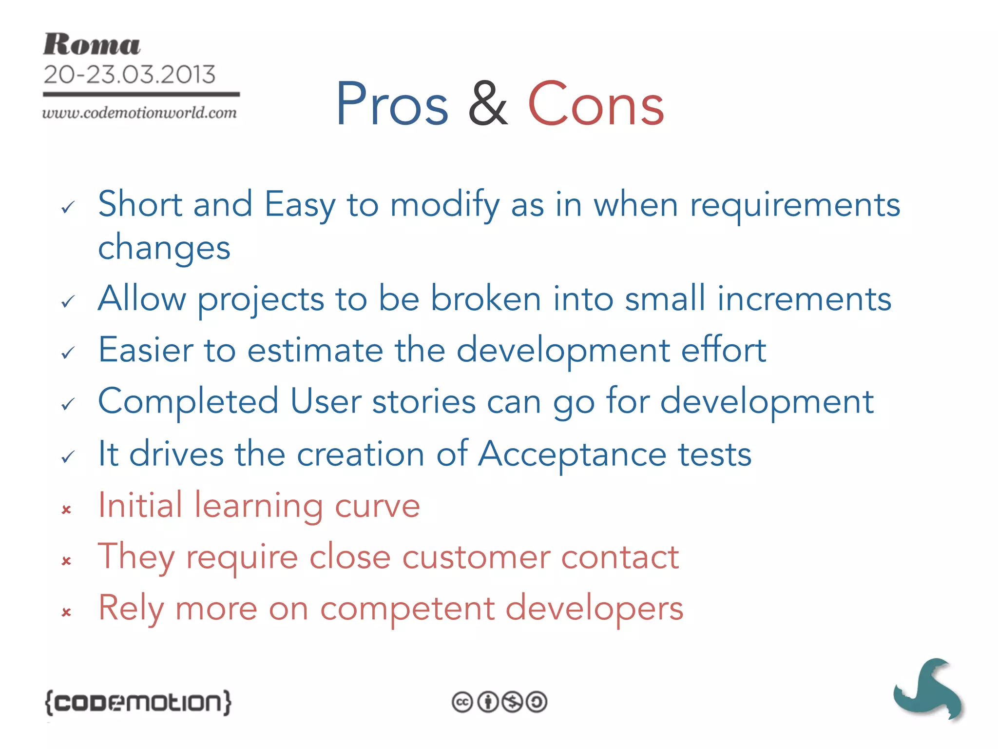 Pros & Cons
ü    Short and Easy to modify as in when requirements
      changes
ü    Allow projects to be broken into small increments
ü    Easier to estimate the development effort
ü    Completed User stories can go for development
ü    It drives the creation of Acceptance tests
û    Initial learning curve
û    They require close customer contact
û    Rely more on competent developers
 