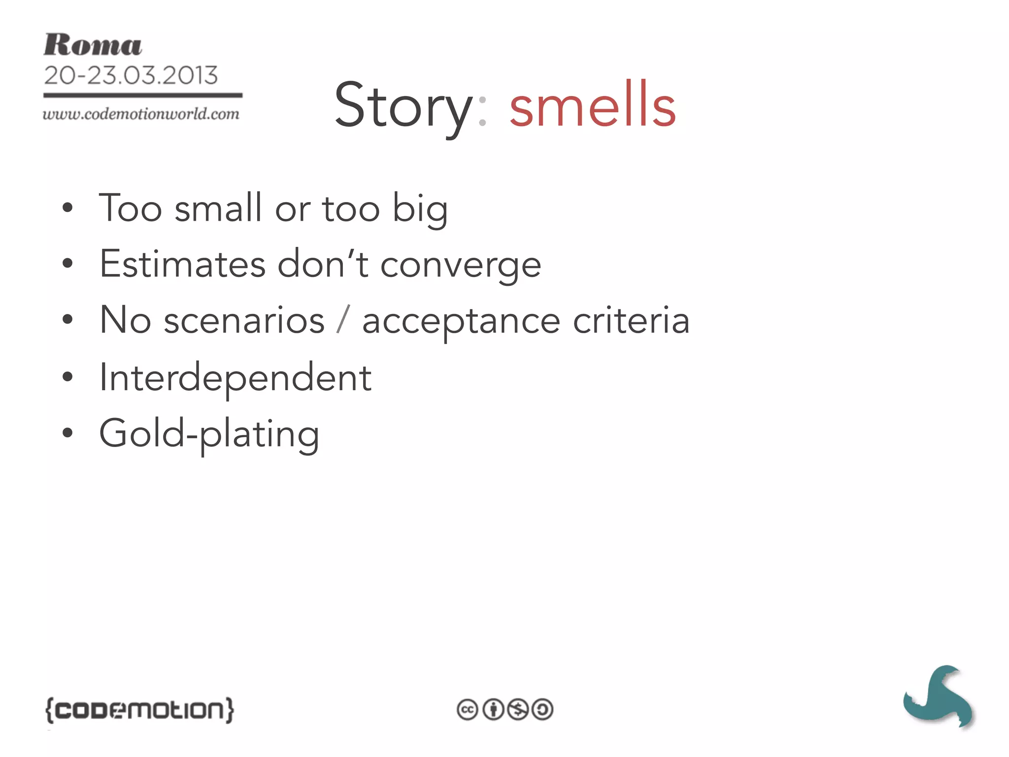 Story: smells
•    Too small or too big
•    Estimates don’t converge
•    No scenarios / acceptance criteria
•    Interdependent
•    Gold-plating
 