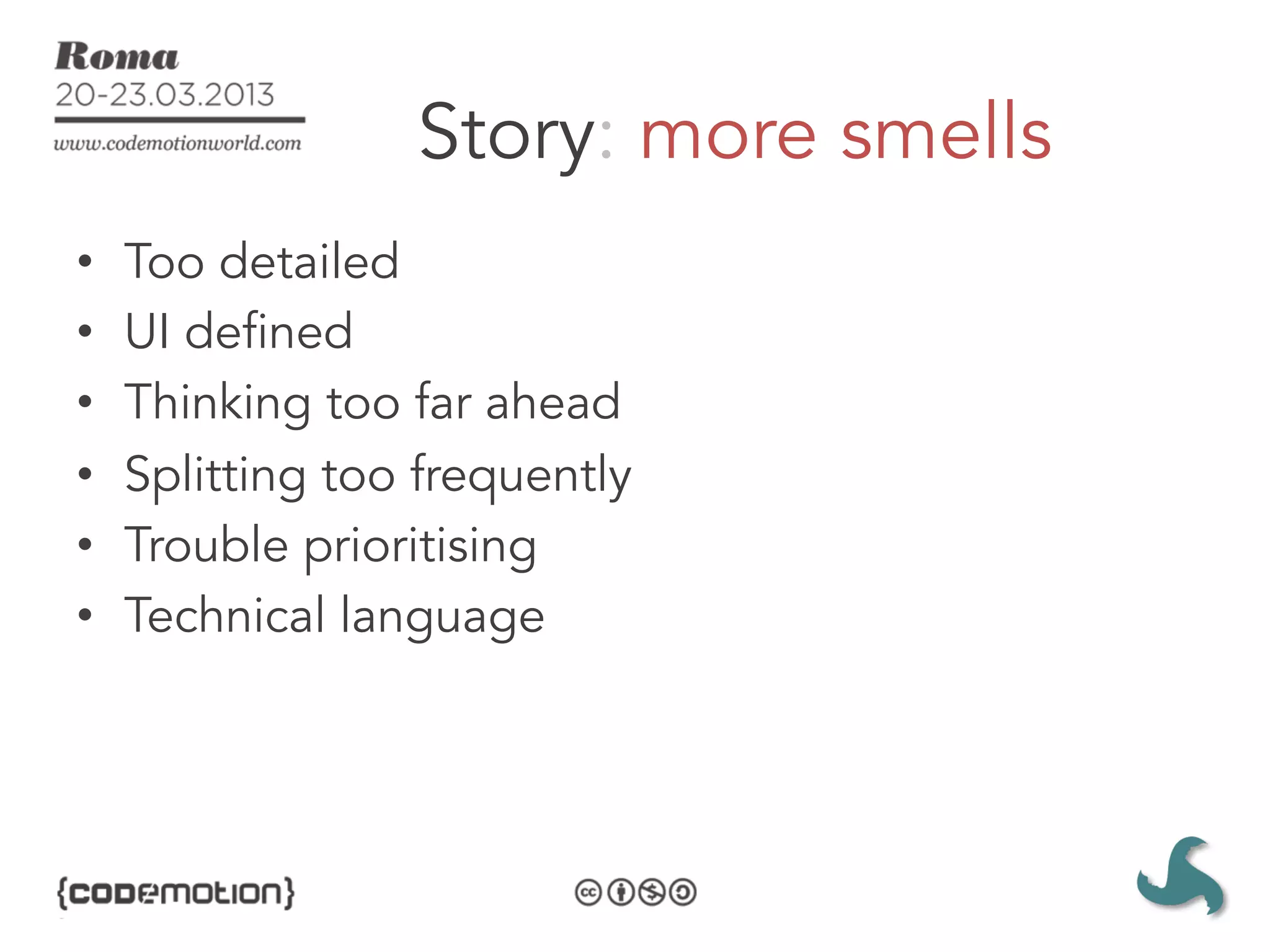 Story: more smells
•    Too detailed
•    UI defined
•    Thinking too far ahead
•    Splitting too frequently
•    Trouble prioritising
•    Technical language
 