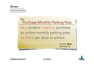 #52
 Purchase Monthly Parking Pass
As a student I want to purchase
an online monthly parking pass
so that I can drive to school.
                       Priority: Must
                       Estimate: 5
 