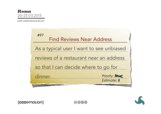 #97
       Find Reviews Near Address
As a typical user I want to see unbiased
reviews of a restaurant near an address
so that I can decide where to go for
dinner.                      Priority: Must
                             Estimate: 8
 