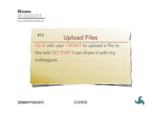 #73
             Upload Files
AS A wiki user I WANT to upload a file to
the wiki SO THAT I can share it with my
colleagues
 