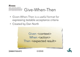 Give-When-Then
•  Given-When-Then is a useful format for
   expressing testable acceptance criteria
•  Created by Dan North


              Given <context>
              When <action>
           Then <expected result>
 