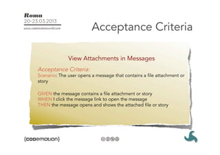 Acceptance Criteria

              View Attachments in Messages
Acceptance Criteria:
Scenario: The user opens a message that contains a file attachment or
story

GIVEN the message contains a file attachment or story
WHEN I click the message link to open the message
THEN the message opens and shows the attached file or story
 