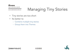 Managing Tiny Stories
•  Tiny stories are too short
•  Its better to
   –  Combine multiple tiny stories
   –  Group them into Themes
 