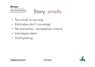 Story: smells
•    Too small or too big
•    Estimates don’t converge
•    No scenarios / acceptance criteria
•    Interdependent
•    Gold-plating
 