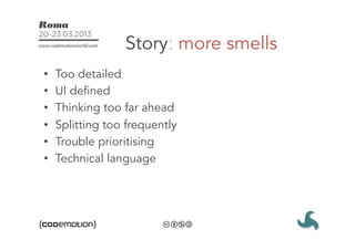 Story: more smells
•    Too detailed
•    UI defined
•    Thinking too far ahead
•    Splitting too frequently
•    Trouble prioritising
•    Technical language
 