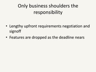 Only business shoulders the responsibilityLengthy upfront requirements negotiation and signoffFeatures are dropped as the deadline nears