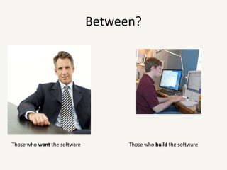 Between?Those who want the softwareThose who build the software