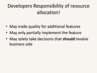 Developers Responsibility of resource allocation!May trade quality for additional featuresMay only partially implement the featureMay solely take decisions that should involve business side