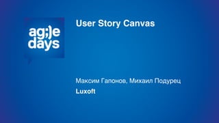User Story Canvas
Максим Гапонов, Михаил Подурец
Luxoft
 